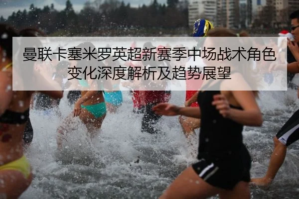 曼联卡塞米罗英超新赛季中场战术角色变化深度解析及趋势展望